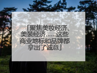 聚焦美妆经济、美装经济……这些商业地标和品牌都拿出了诚意