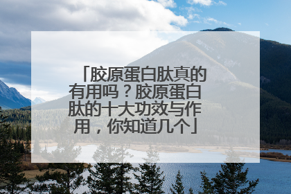 胶原蛋白肽真的有用吗？胶原蛋白肽的十大功效与作用，你知道几个