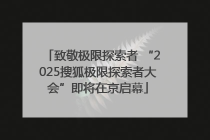 致敬极限探索者 “2025搜狐极限探索者大会”即将在京启幕