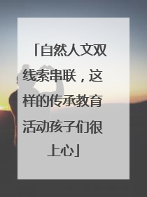 自然人文双线索串联，这样的传承教育活动孩子们很上心