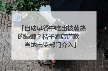 自助早餐中吃出被蒸熟的蟑螂？桔子酒店道歉，当地市监部门介入