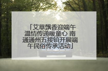 艾草飘香迎端午 温情传递暖童心 南通通州五接镇开展端午民俗传承活动