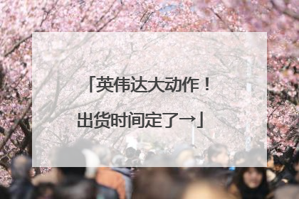 英伟达大动作！出货时间定了→