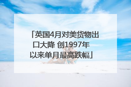 英国4月对美货物出口大降 创1997年以来单月最高跌幅