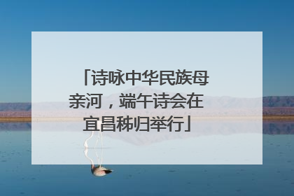 诗咏中华民族母亲河，端午诗会在宜昌秭归举行