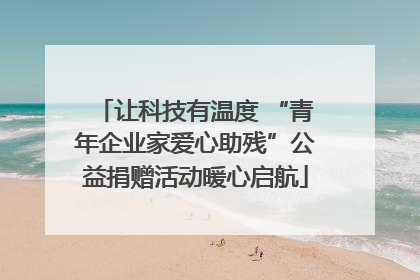 让科技有温度 “青年企业家爱心助残”公益捐赠活动暖心启航