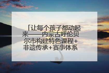 让每个孩子都动起来——内蒙古呼伦贝尔市构建特色课程+非遗传承+赛事体系校园体育生态链