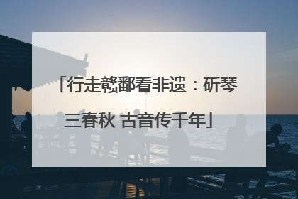 行走赣鄱看非遗：斫琴三春秋 古音传千年