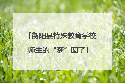 衡阳县特殊教育学校师生的“梦”圆了