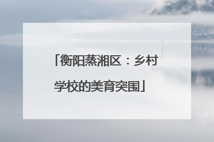 衡阳蒸湘区：乡村学校的美育突围