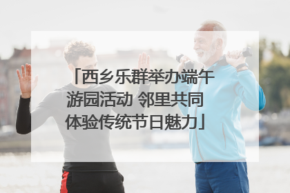 西乡乐群举办端午游园活动 邻里共同体验传统节日魅力