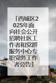 西城区2025年面向社会公开招聘社区工作者和党群服务中心专职党务工作者公告