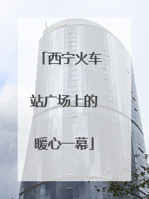 西宁火车站广场上的暖心一幕