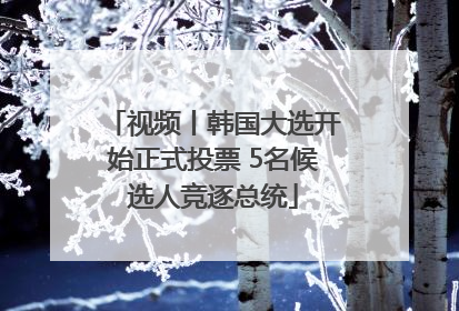 视频丨韩国大选开始正式投票 5名候选人竞逐总统