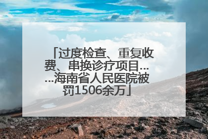 过度检查、重复收费、串换诊疗项目……海南省人民医院被罚1506余万