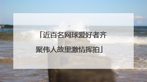 近百名网球爱好者齐聚伟人故里激情挥拍