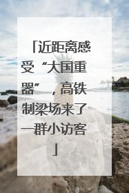 近距离感受“大国重器”，高铁制梁场来了一群小访客