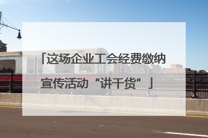 这场企业工会经费缴纳宣传活动“讲干货”