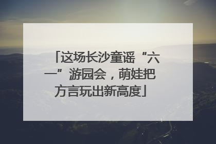 这场长沙童谣“六一”游园会，萌娃把方言玩出新高度