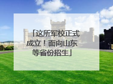 这所军校正式成立！面向山东等省份招生