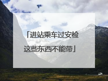 进站乘车过安检 这些东西不能带