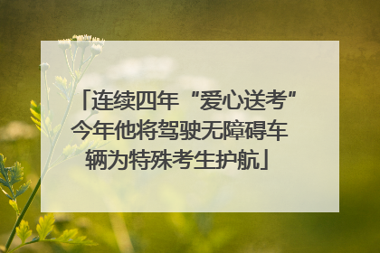 连续四年“爱心送考” 今年他将驾驶无障碍车辆为特殊考生护航