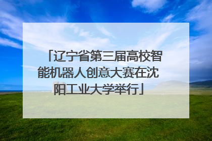 辽宁省第三届高校智能机器人创意大赛在沈阳工业大学举行