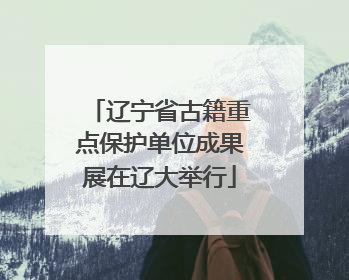 辽宁省古籍重点保护单位成果展在辽大举行