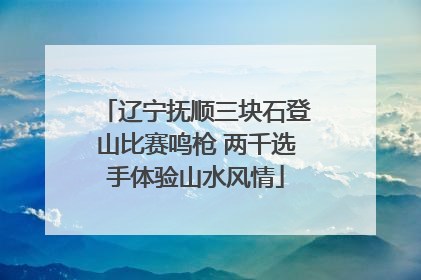 辽宁抚顺三块石登山比赛鸣枪 两千选手体验山水风情
