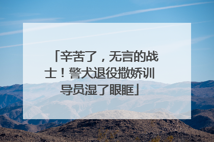 辛苦了，无言的战士！警犬退役撒娇训导员湿了眼眶