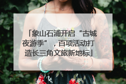 象山石浦开启“古城夜游季”，百项活动打造长三角文旅新地标