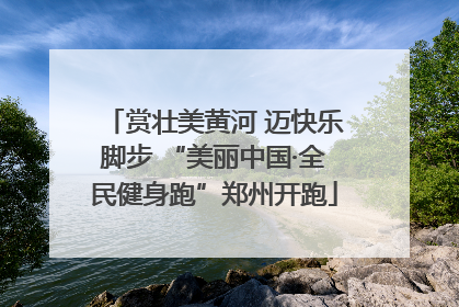 赏壮美黄河 迈快乐脚步 “美丽中国·全民健身跑”郑州开跑