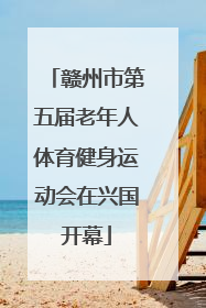 赣州市第五届老年人体育健身运动会在兴国开幕