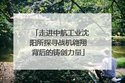走进中航工业沈阳所探寻战机翱翔背后的铸剑力量