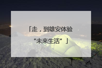 走，到雄安体验“未来生活”