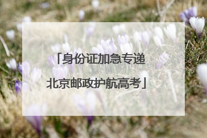 身份证加急专递 北京邮政护航高考
