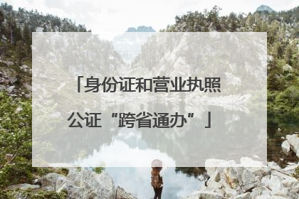 身份证和营业执照公证“跨省通办”