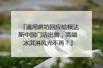 通用磨坊回应哈根达斯中国门店出售，高端冰淇淋风光不再？
