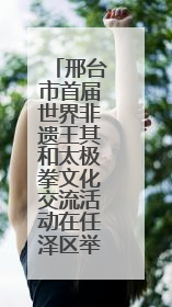 邢台市首届世界非遗王其和太极拳文化交流活动在任泽区举办