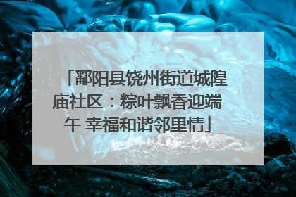 鄱阳县饶州街道城隍庙社区：粽叶飘香迎端午 幸福和谐邻里情