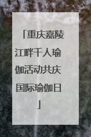 重庆嘉陵江畔千人瑜伽活动共庆国际瑜伽日