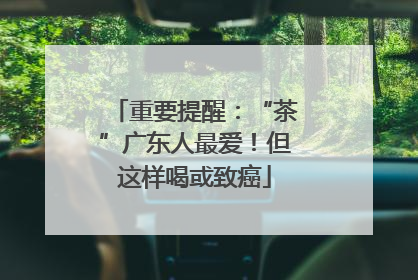 重要提醒：“茶”广东人最爱！但这样喝或致癌