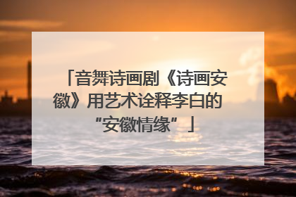 音舞诗画剧《诗画安徽》用艺术诠释李白的 “安徽情缘”