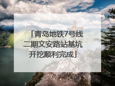 青岛地铁7号线二期文安路站基坑开挖顺利完成