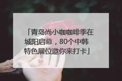 青岛尚小咖咖啡季在城阳启幕，80个中韩特色展位邀你来打卡