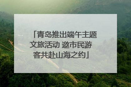 青岛推出端午主题文旅活动 邀市民游客共赴山海之约