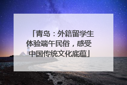 青岛：外籍留学生体验端午民俗，感受中国传统文化底蕴