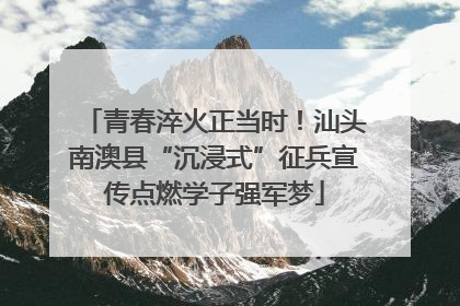 青春淬火正当时！汕头南澳县“沉浸式”征兵宣传点燃学子强军梦