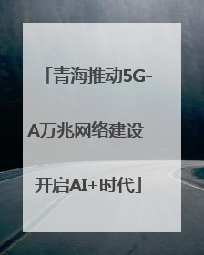 青海推动5G-A万兆网络建设 开启AI+时代