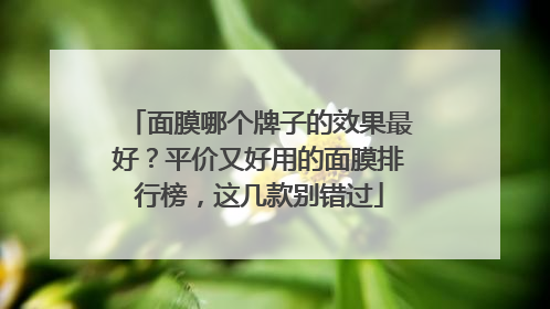 面膜哪个牌子的效果最好？平价又好用的面膜排行榜，这几款别错过